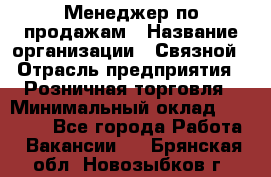 Менеджер по продажам › Название организации ­ Связной › Отрасль предприятия ­ Розничная торговля › Минимальный оклад ­ 24 000 - Все города Работа » Вакансии   . Брянская обл.,Новозыбков г.